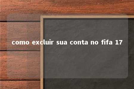 como excluir sua conta no fifa 17