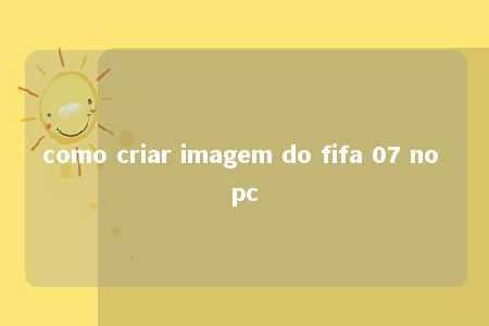 como criar imagem do fifa 07 no pc