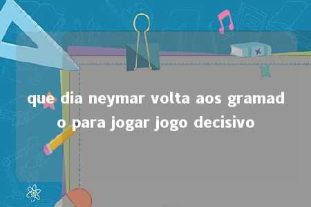 que dia neymar volta aos gramado para jogar jogo decisivo