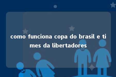 como funciona copa do brasil e times da libertadores