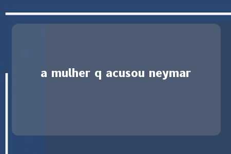 a mulher q acusou neymar