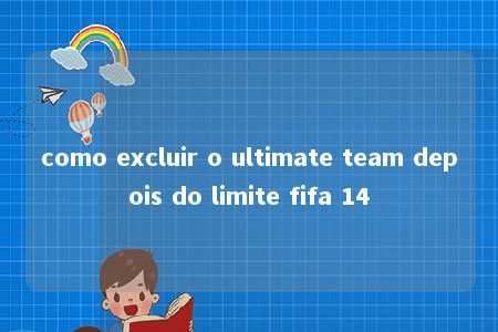 como excluir o ultimate team depois do limite fifa 14