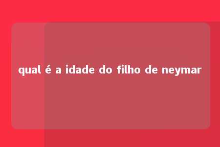 qual é a idade do filho de neymar