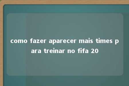 como fazer aparecer mais times para treinar no fifa 20