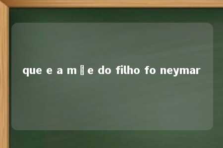 que e a mãe do filho fo neymar