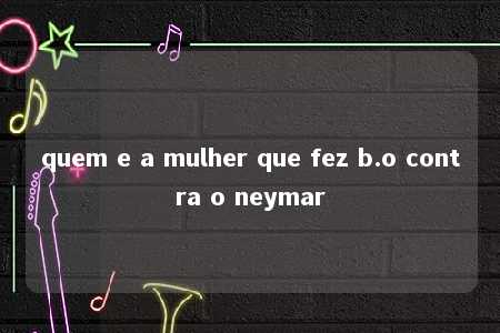 quem e a mulher que fez b.o contra o neymar