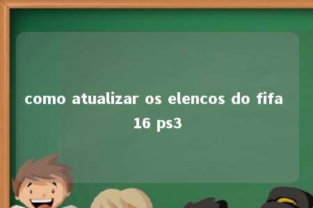 como atualizar os elencos do fifa 16 ps3