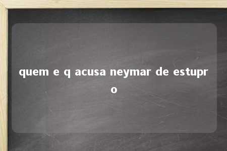 quem e q acusa neymar de estupro