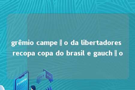 grêmio campeão da libertadores recopa copa do brasil e gauchão