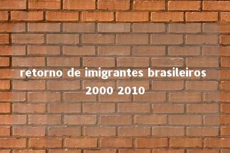 retorno de imigrantes brasileiros 2000 2010