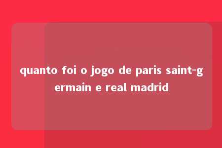 quanto foi o jogo de paris saint-germain e real madrid