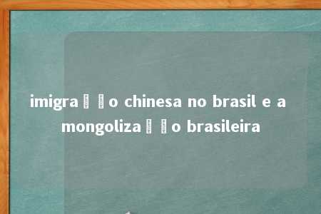 imigração chinesa no brasil e a mongolização brasileira