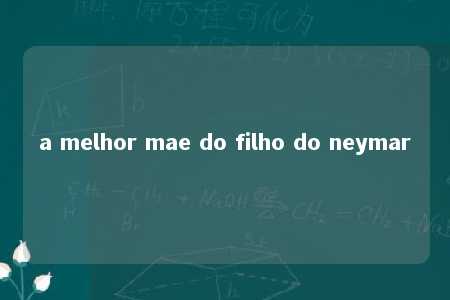 a melhor mae do filho do neymar