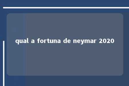 qual a fortuna de neymar 2020