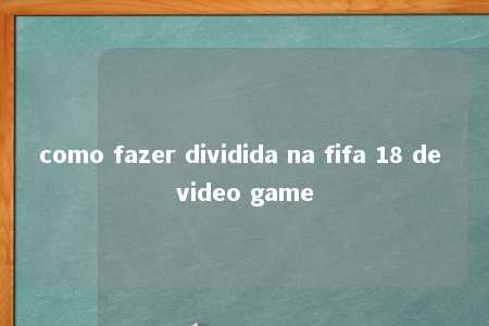 como fazer dividida na fifa 18 de video game