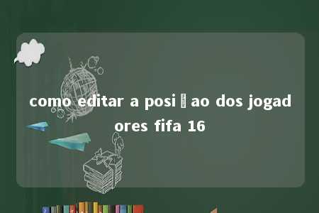 como editar a posiçao dos jogadores fifa 16