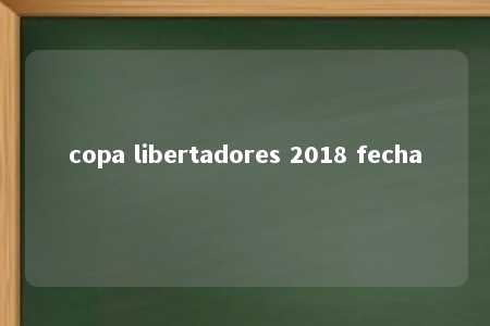 copa libertadores 2018 fecha