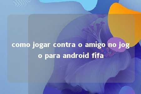 como jogar contra o amigo no jogo para android fifa