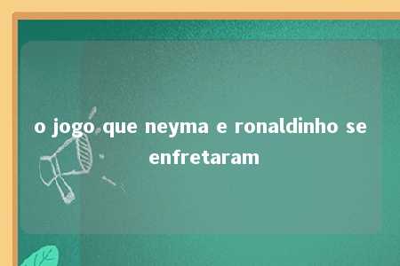 o jogo que neyma e ronaldinho se enfretaram