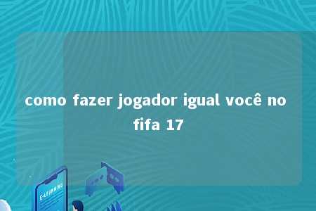 como fazer jogador igual você no fifa 17