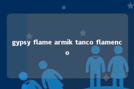 gypsy flame armik tanco flamenco