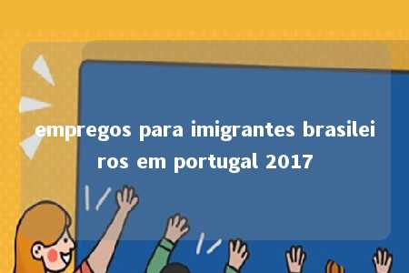 empregos para imigrantes brasileiros em portugal 2017