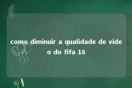 como diminuir a qualidade de video do fifa 18