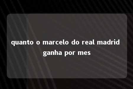 quanto o marcelo do real madrid ganha por mes