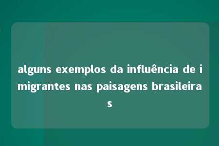 alguns exemplos da influência de imigrantes nas paisagens brasileiras