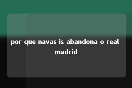 por que navas is abandona o real madrid