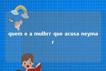 quem e a mulhrr que acusa neymar