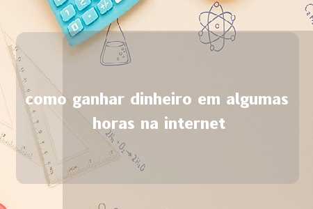 como ganhar dinheiro em algumas horas na internet