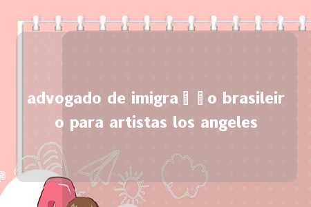 advogado de imigração brasileiro para artistas los angeles