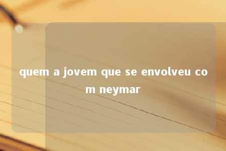 quem a jovem que se envolveu com neymar