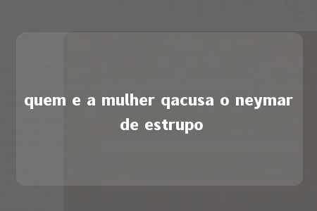 quem e a mulher qacusa o neymar de estrupo