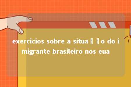 exercicios sobre a situação do imigrante brasileiro nos eua