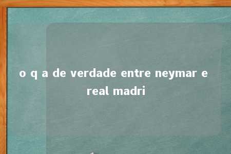 o q a de verdade entre neymar e real madri