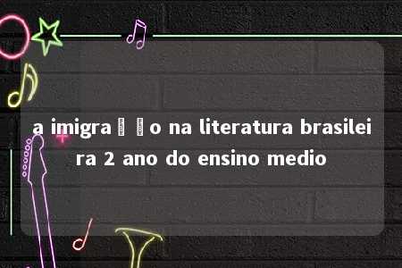 a imigração na literatura brasileira 2 ano do ensino medio