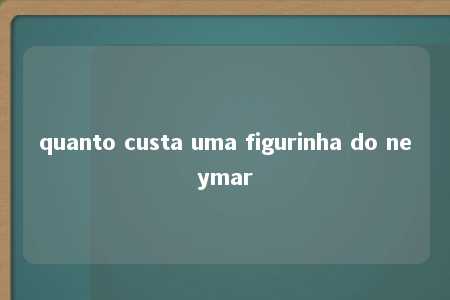 quanto custa uma figurinha do neymar