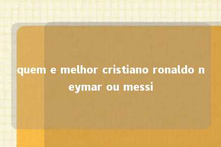 quem e melhor cristiano ronaldo neymar ou messi