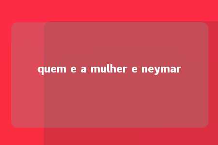 quem e a mulher e neymar