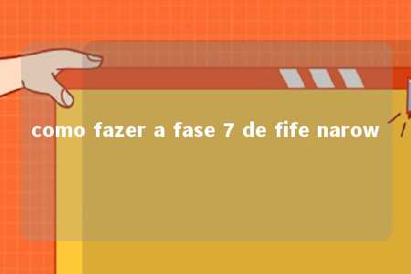 como fazer a fase 7 de fife narow