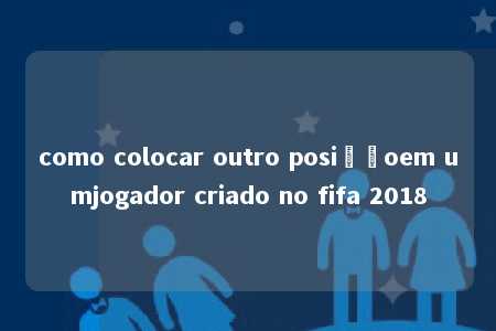 como colocar outro posiçãoem umjogador criado no fifa 2018