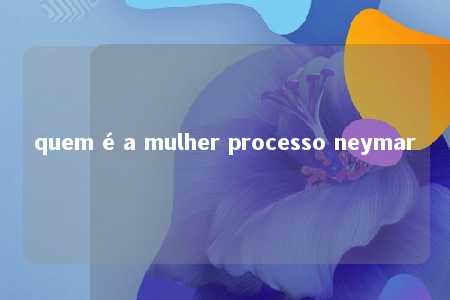 quem é a mulher processo neymar