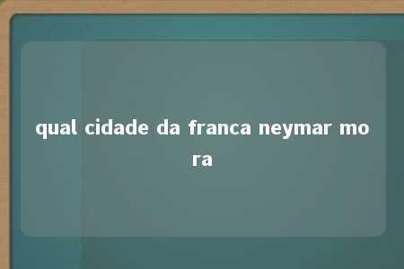 qual cidade da franca neymar mora