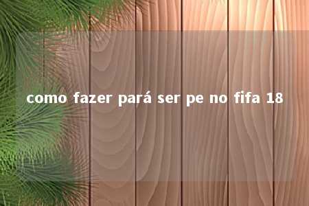 como fazer pará ser pe no fifa 18