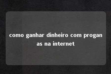 como ganhar dinheiro com proganas na internet