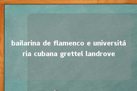 bailarina de flamenco e universitária cubana grettel landrove