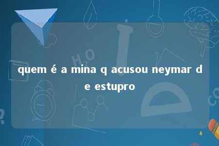 quem é a mina q acusou neymar de estupro