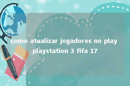 como atualizar jogadores no play playstation 3 fifa 17